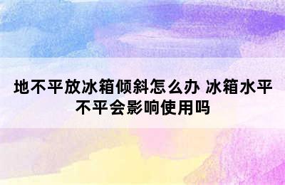 地不平放冰箱倾斜怎么办 冰箱水平不平会影响使用吗